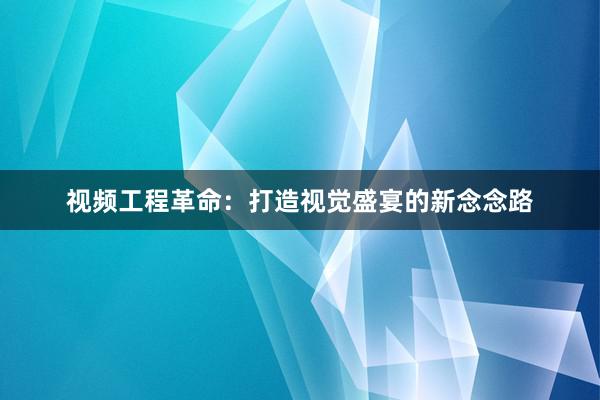 视频工程革命：打造视觉盛宴的新念念路