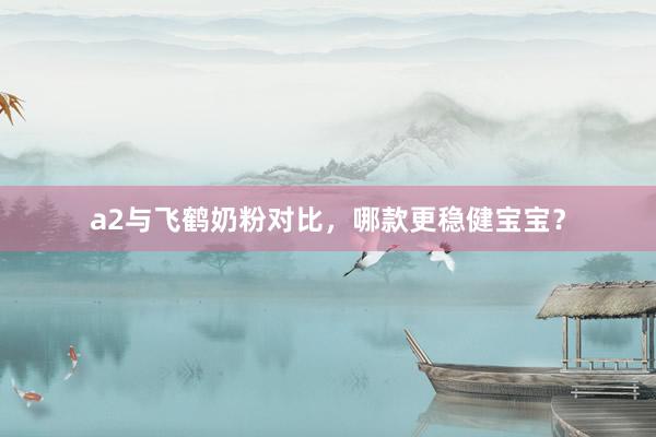 a2与飞鹤奶粉对比，哪款更稳健宝宝？